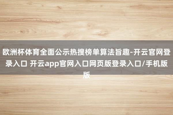 欧洲杯体育全面公示热搜榜单算法旨趣-开云官网登录入口 开云app官网入口网页版登录入口/手机版