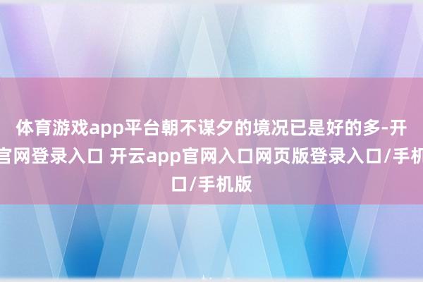 体育游戏app平台朝不谋夕的境况已是好的多-开云官网登录入口 开云app官网入口网页版登录入口/手机版