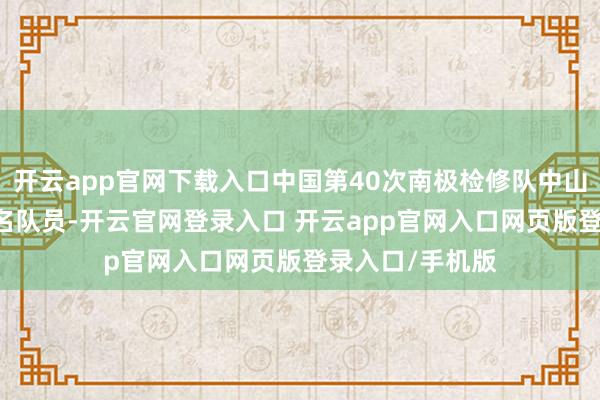 开云app官网下载入口中国第40次南极检修队中山站越冬队共20名队员-开云官网登录入口 开云app官网入口网页版登录入口/手机版