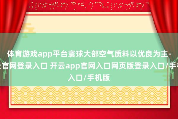 体育游戏app平台寰球大部空气质料以优良为主-开云官网登录入口 开云app官网入口网页版登录入口/手机版