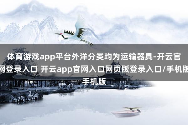 体育游戏app平台外洋分类均为运输器具-开云官网登录入口 开云app官网入口网页版登录入口/手机版
