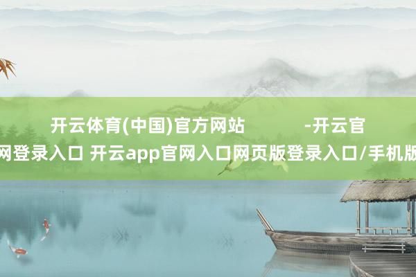 开云体育(中国)官方网站            -开云官网登录入口 开云app官网入口网页版登录入口/手机版