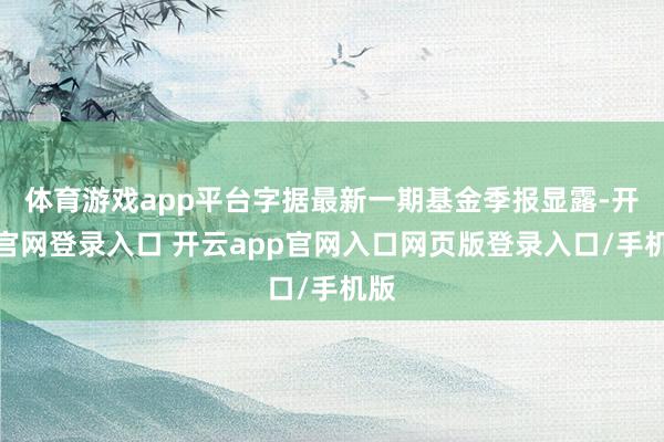 体育游戏app平台字据最新一期基金季报显露-开云官网登录入口 开云app官网入口网页版登录入口/手机版