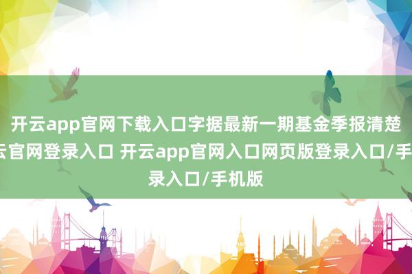 开云app官网下载入口字据最新一期基金季报清楚-开云官网登录入口 开云app官网入口网页版登录入口/手机版