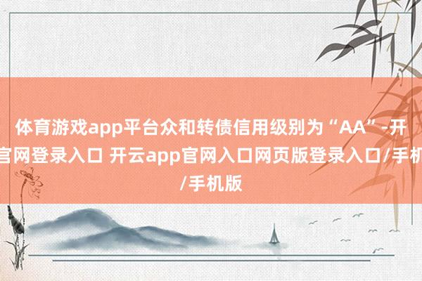 体育游戏app平台众和转债信用级别为“AA”-开云官网登录入口 开云app官网入口网页版登录入口/手机版