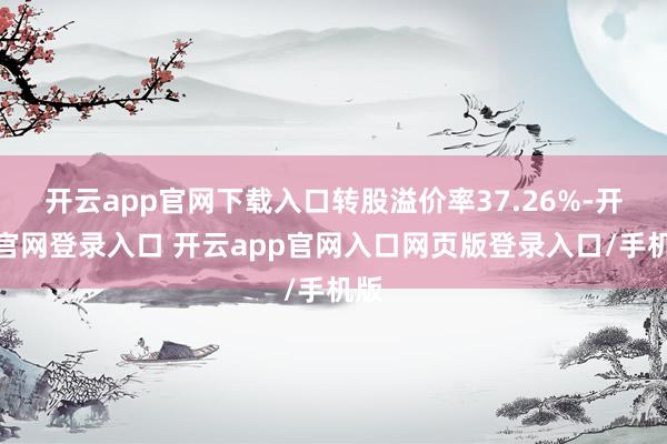 开云app官网下载入口转股溢价率37.26%-开云官网登录入口 开云app官网入口网页版登录入口/手机版