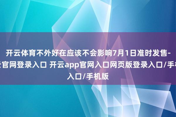 开云体育不外好在应该不会影响7月1日准时发售-开云官网登录入口 开云app官网入口网页版登录入口/手机版