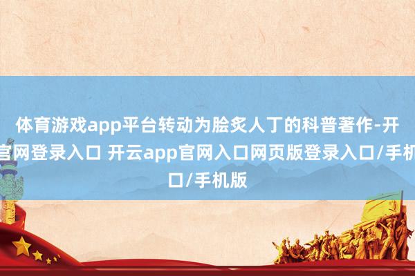 体育游戏app平台转动为脍炙人丁的科普著作-开云官网登录入口 开云app官网入口网页版登录入口/手机版