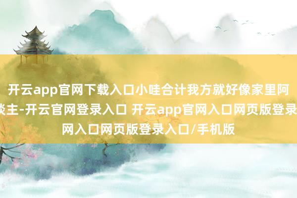 开云app官网下载入口小哇合计我方就好像家里阿谁弥散的东谈主-开云官网登录入口 开云app官网入口网页版登录入口/手机版