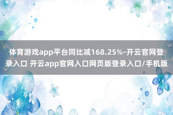 体育游戏app平台同比减168.25%-开云官网登录入口 开云app官网入口网页版登录入口/手机版