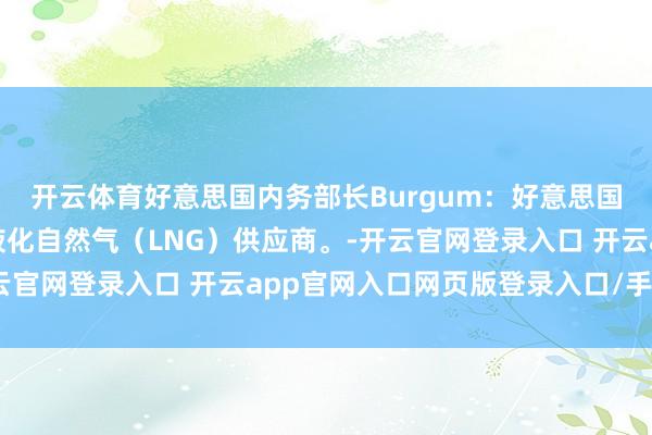 开云体育好意思国内务部长Burgum：好意思国将成为意大利的头号液化自然气（LNG）供应商。-开云官网登录入口 开云app官网入口网页版登录入口/手机版