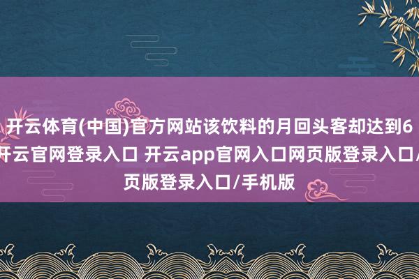 开云体育(中国)官方网站该饮料的月回头客却达到6000+-开云官网登录入口 开云app官网入口网页版登录入口/手机版