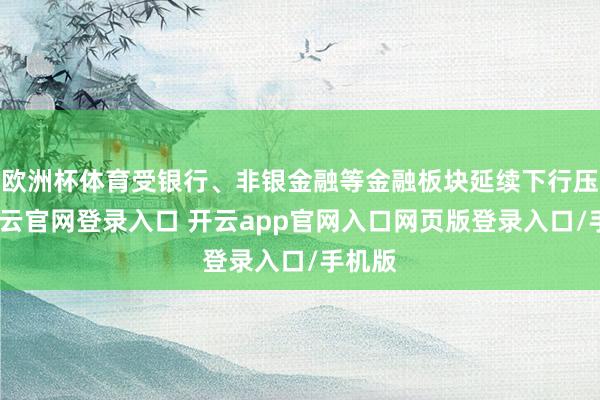 欧洲杯体育受银行、非银金融等金融板块延续下行压制-开云官网登录入口 开云app官网入口网页版登录入口/手机版