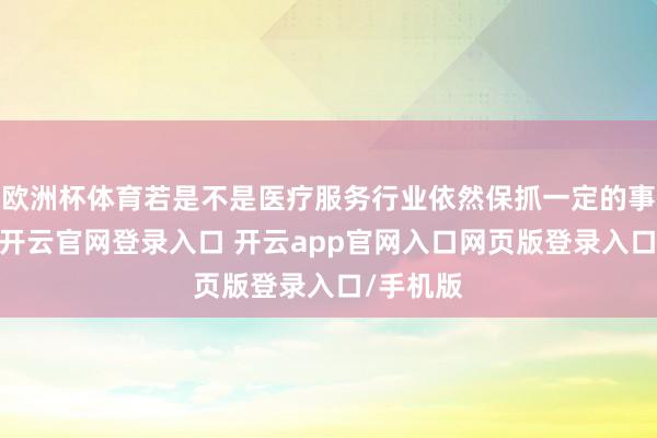 欧洲杯体育若是不是医疗服务行业依然保抓一定的事业增长-开云官网登录入口 开云app官网入口网页版登录入口/手机版