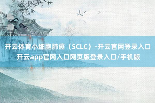 开云体育小细胞肺癌（SCLC）-开云官网登录入口 开云app官网入口网页版登录入口/手机版