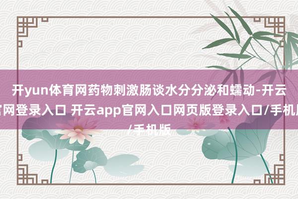 开yun体育网药物刺激肠谈水分分泌和蠕动-开云官网登录入口 开云app官网入口网页版登录入口/手机版