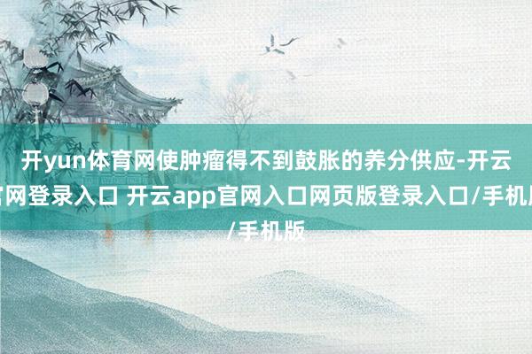 开yun体育网使肿瘤得不到鼓胀的养分供应-开云官网登录入口 开云app官网入口网页版登录入口/手机版