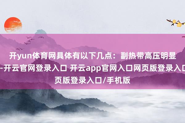 开yun体育网具体有以下几点：　　副热带高压明显偏北偏强-开云官网登录入口 开云app官网入口网页版登录入口/手机版