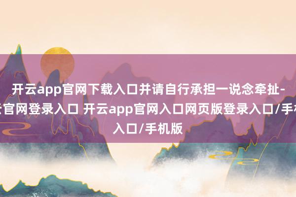 开云app官网下载入口并请自行承担一说念牵扯-开云官网登录入口 开云app官网入口网页版登录入口/手机版