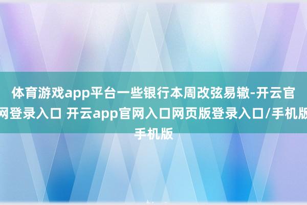 体育游戏app平台一些银行本周改弦易辙-开云官网登录入口 开云app官网入口网页版登录入口/手机版