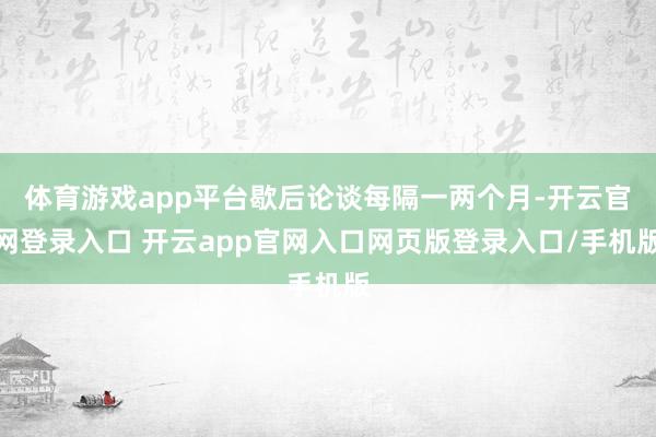 体育游戏app平台歇后论谈每隔一两个月-开云官网登录入口 开云app官网入口网页版登录入口/手机版