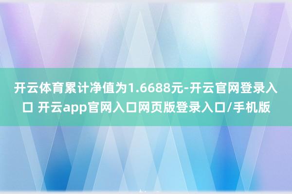 开云体育累计净值为1.6688元-开云官网登录入口 开云app官网入口网页版登录入口/手机版