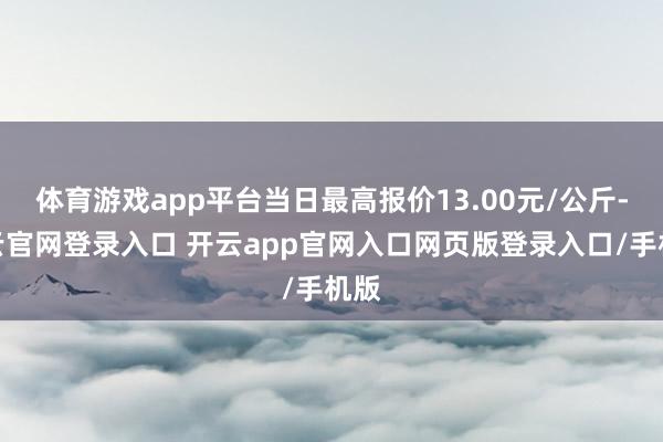 体育游戏app平台当日最高报价13.00元/公斤-开云官网登录入口 开云app官网入口网页版登录入口/手机版