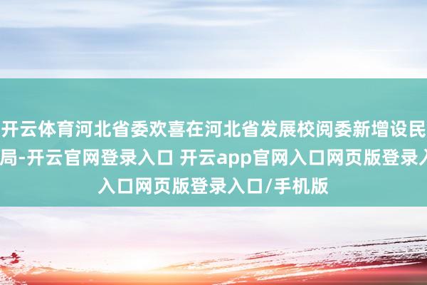 开云体育河北省委欢喜在河北省发展校阅委新增设民营经济发展局-开云官网登录入口 开云app官网入口网页版登录入口/手机版