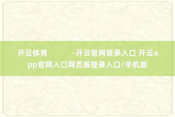 开云体育            -开云官网登录入口 开云app官网入口网页版登录入口/手机版
