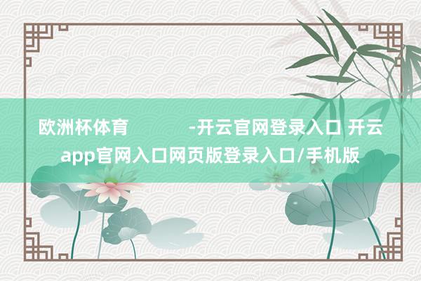 欧洲杯体育            -开云官网登录入口 开云app官网入口网页版登录入口/手机版