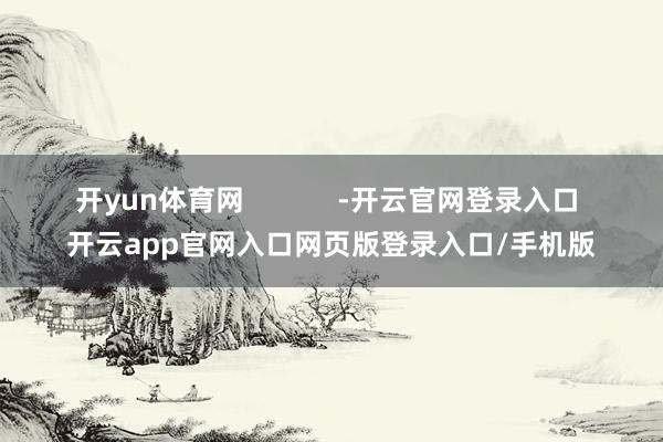 开yun体育网            -开云官网登录入口 开云app官网入口网页版登录入口/手机版