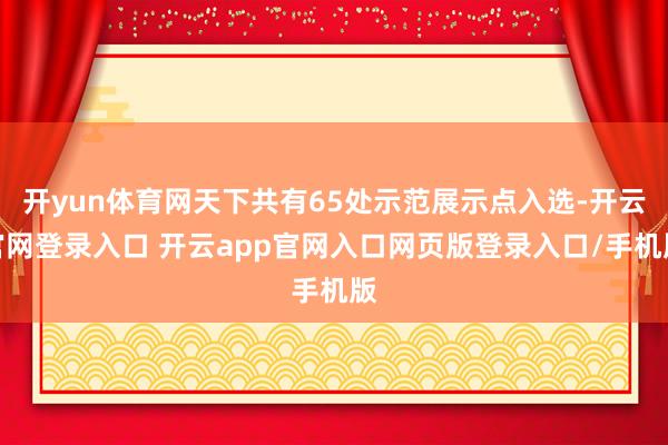 开yun体育网天下共有65处示范展示点入选-开云官网登录入口 开云app官网入口网页版登录入口/手机版