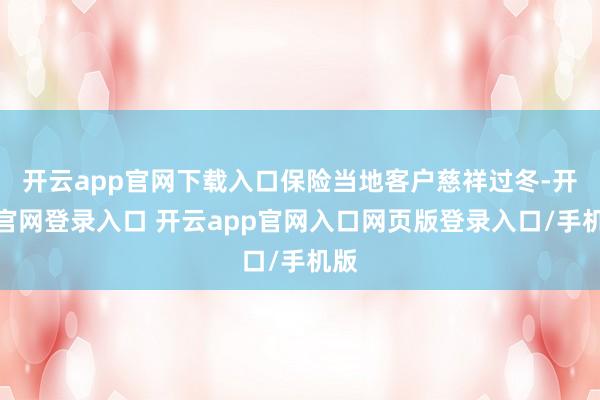 开云app官网下载入口保险当地客户慈祥过冬-开云官网登录入口 开云app官网入口网页版登录入口/手机版