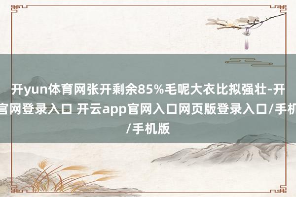 开yun体育网张开剩余85%毛呢大衣比拟强壮-开云官网登录入口 开云app官网入口网页版登录入口/手机版