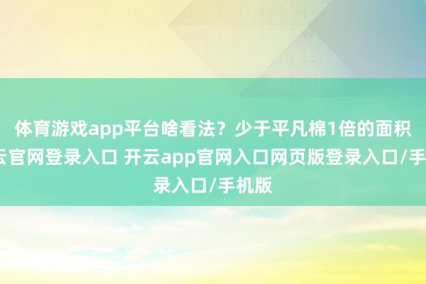 体育游戏app平台啥看法?少于平凡棉1倍的面积-开云官网登录入口 开云app官网入口网页版登录入口/手机版