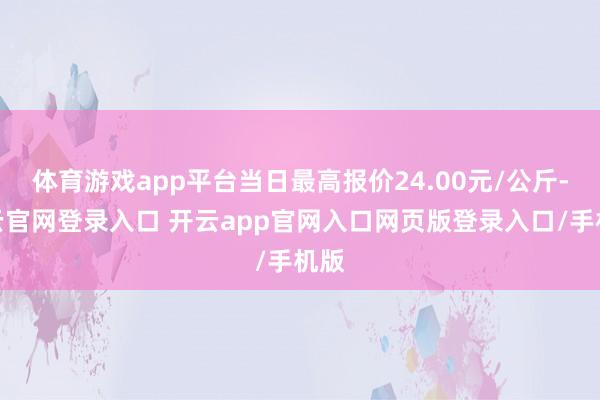 体育游戏app平台当日最高报价24.00元/公斤-开云官网登录入口 开云app官网入口网页版登录入口/手机版