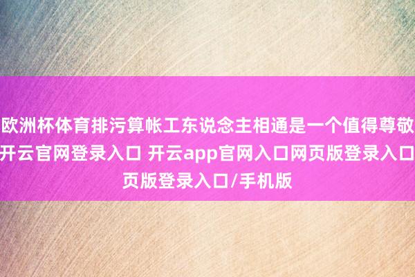 欧洲杯体育排污算帐工东说念主相通是一个值得尊敬的功绩-开云官网登录入口 开云app官网入口网页版登录入口/手机版